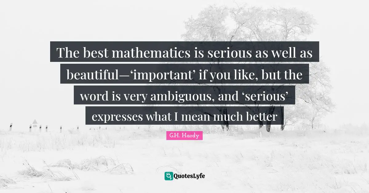 The best mathematics is serious as well as beautiful—‘important’ if you like, but the word is very ambiguous, and ‘serious’ expresses what I mean much better