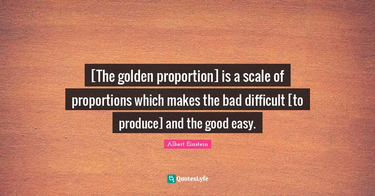 [The golden proportion] is a scale of proportions which makes the bad difficult [to produce] and the good easy.