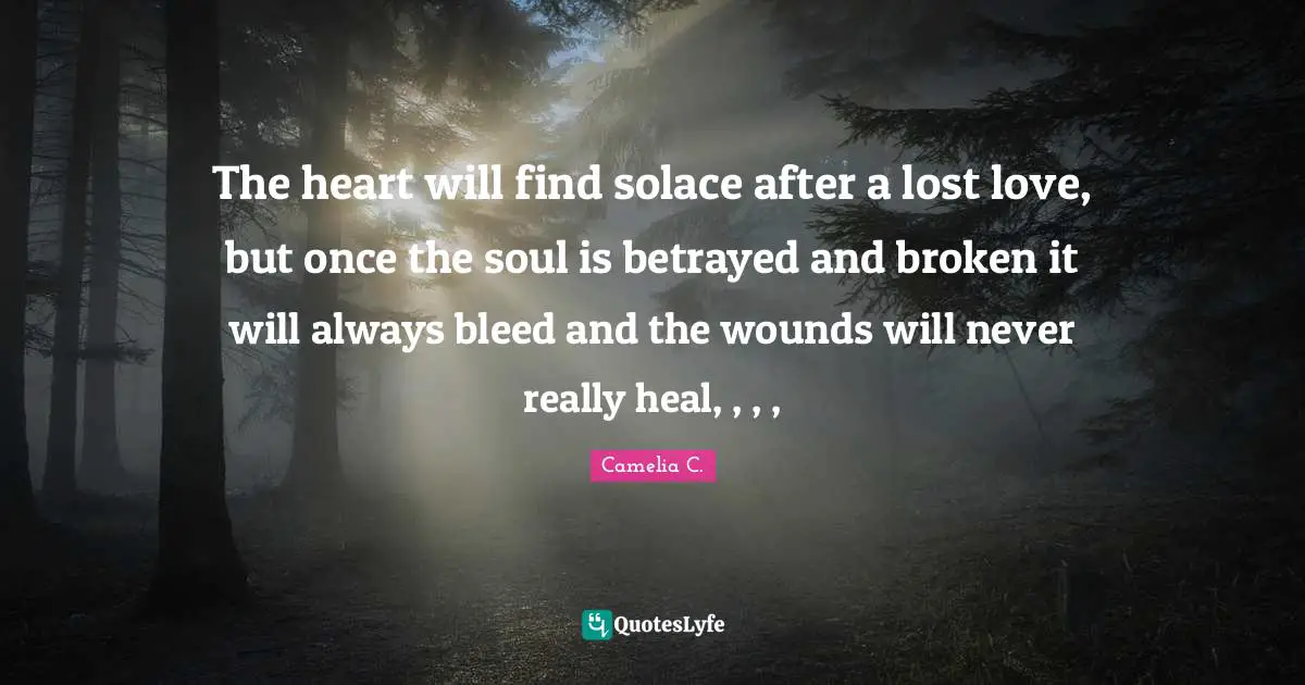 The heart will find solace after a lost love, but once the soul is betrayed and broken it will always bleed and the wounds will never really heal, , , , 