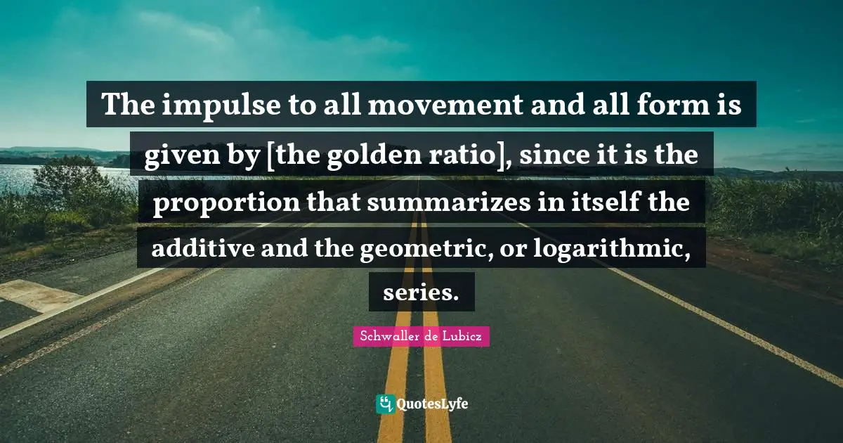 The impulse to all movement and all form is given by [the golden ratio], since it is the proportion that summarizes in itself the additive and the geometric, or logarithmic, series.