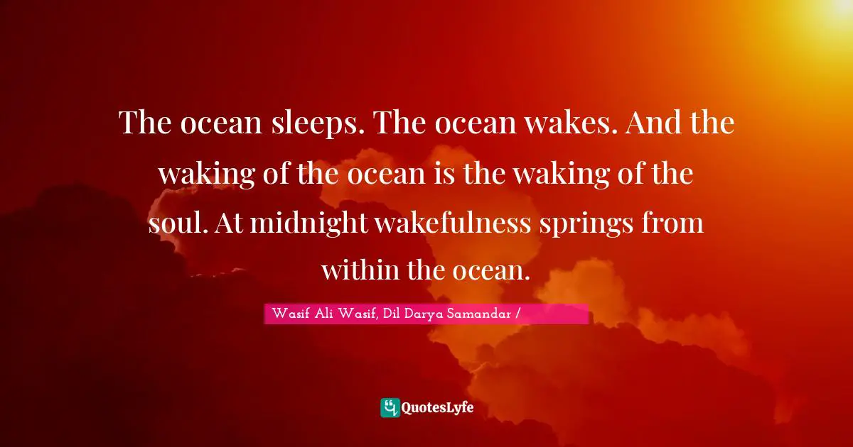 The ocean sleeps. The ocean wakes. And the waking of the ocean is the waking of the soul. At midnight wakefulness springs from within the ocean.