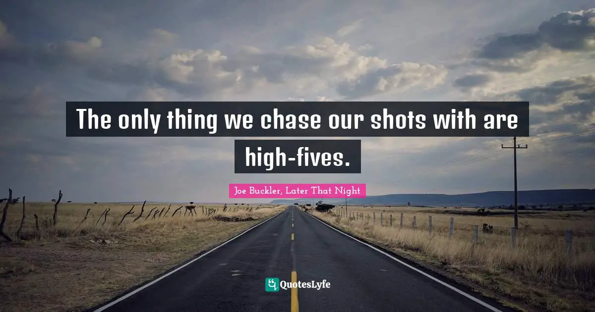 The only thing we chase our shots with are high-fives.