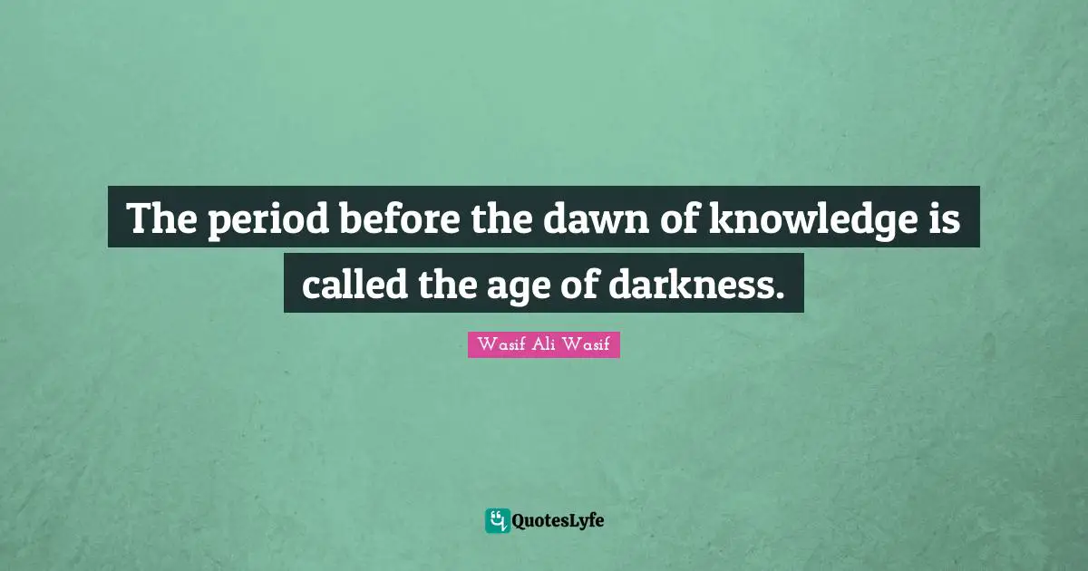 The period before the dawn of knowledge is called the age of darkness.