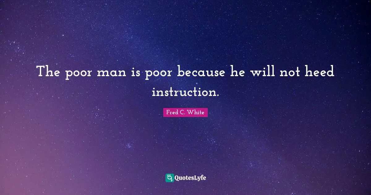 The poor man is poor because he will not heed instruction.