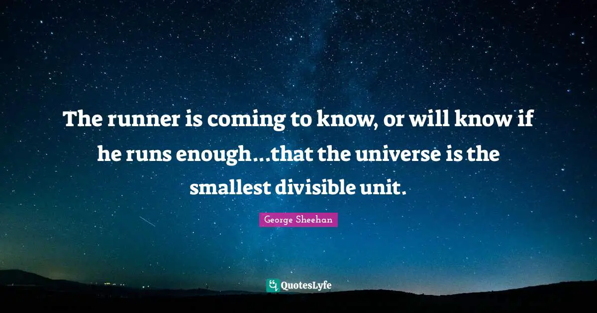 The runner is coming to know, or will know if he runs enough...that the universe is the smallest divisible unit.