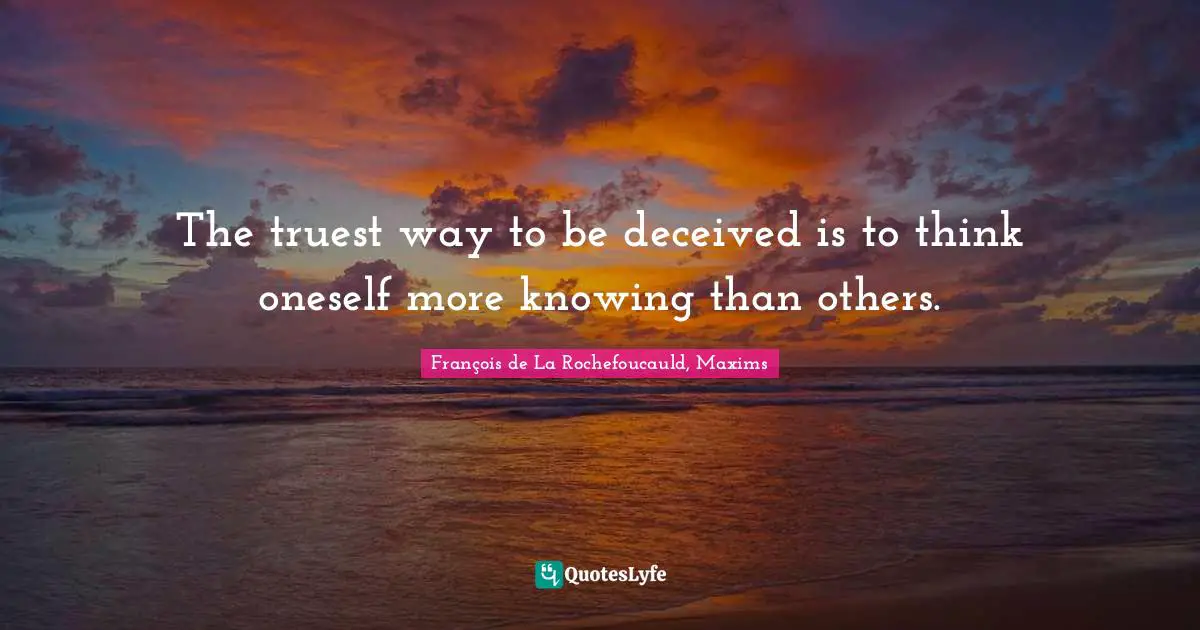 The truest way to be deceived is to think oneself more knowing than others.