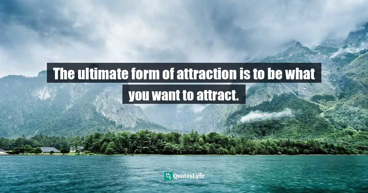 The ultimate form of attraction is to be what you want to attract.