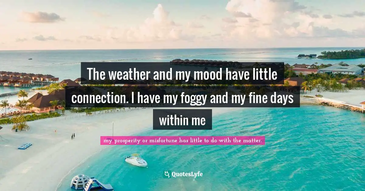 Pascal Quotes: "The weather and my mood have little connection. I have my foggy and my fine days within me"