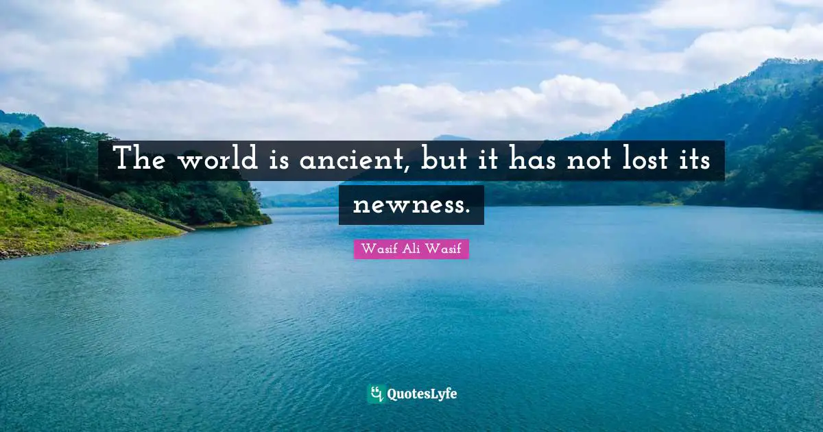 The world is ancient, but it has not lost its newness.