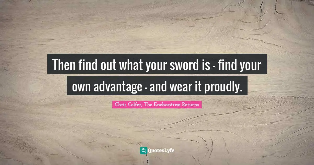 Then find out what your sword is - find your own advantage - and wear it proudly.