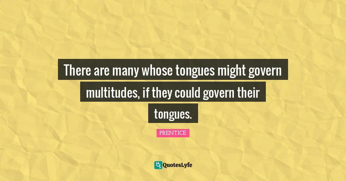 There are many whose tongues might govern multitudes, if they could govern their tongues.