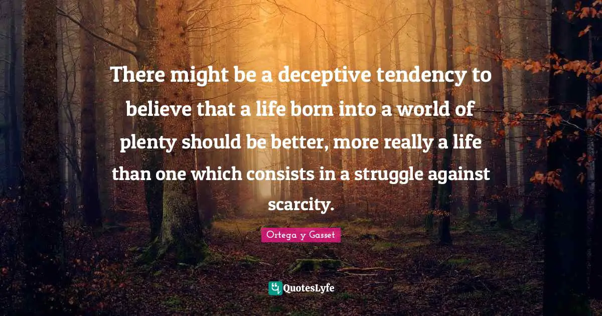 There might be a deceptive tendency to believe that a life born into a world of plenty should be better, more really a life than one which consists in a struggle against scarcity.