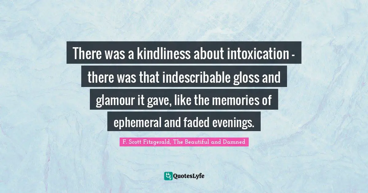 There was a kindliness about intoxication - there was that indescribable gloss and glamour it gave, like the memories of ephemeral and faded evenings.
