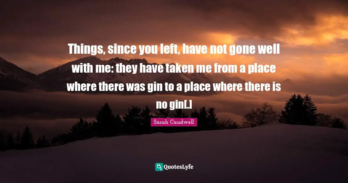 Things, since you left, have not gone well with me: they have taken me from a place where there was gin to a place where there is no gin[.]