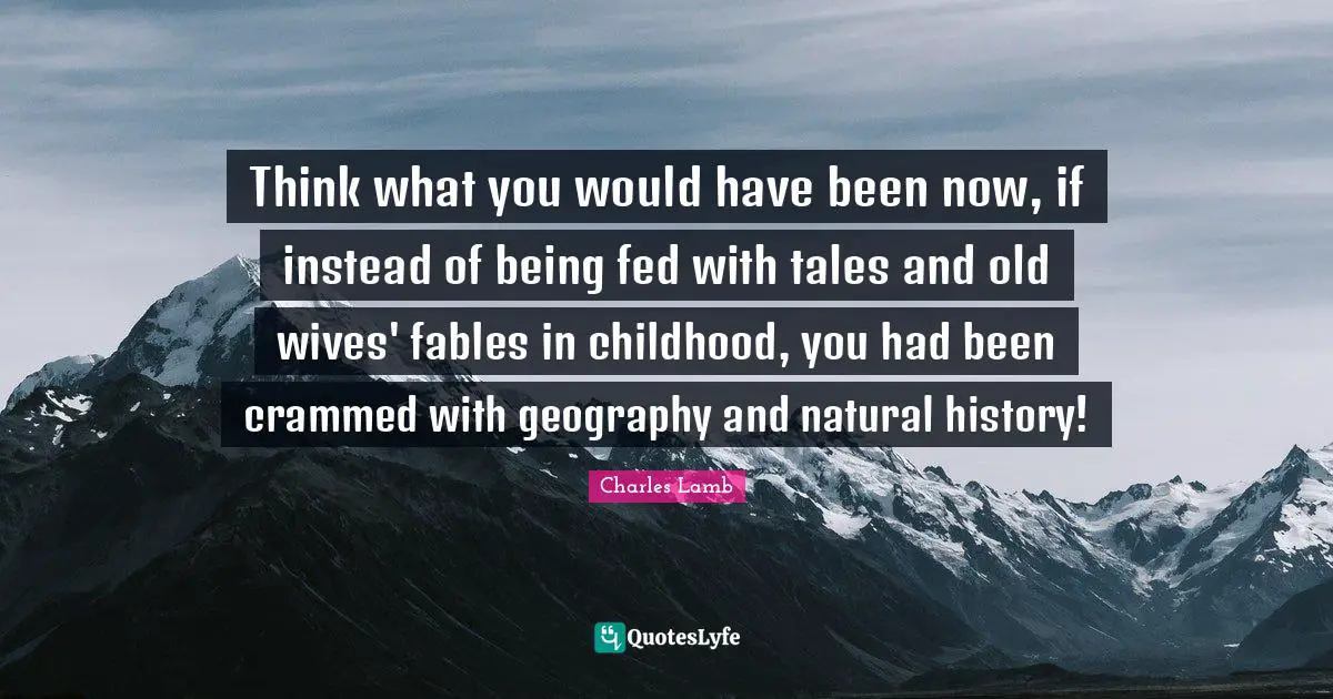 Fairy Tales Quotes: "Think what you would have been now, if instead of being fed with tales and old wives' fables in childhood, you had been crammed with geography and natural history!"