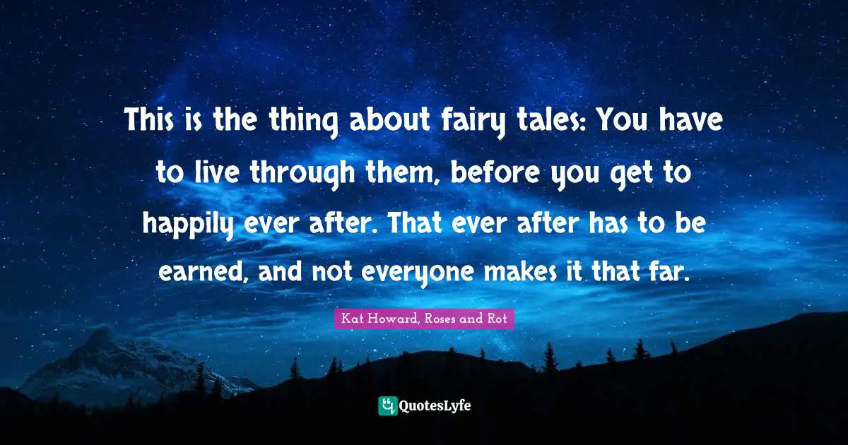 This is the thing about fairy tales: You have to live through them, before you get to happily ever after. That ever after has to be earned, and not everyone makes it that far.