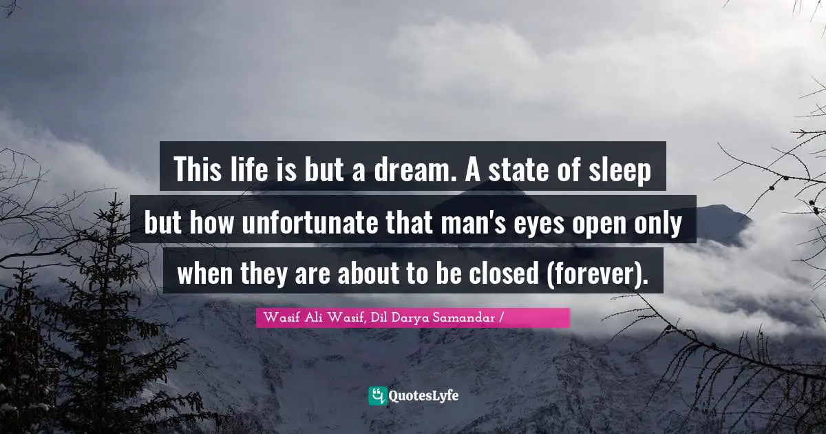This life is but a dream. A state of sleep but how unfortunate that man's eyes open only when they are about to be closed (forever).