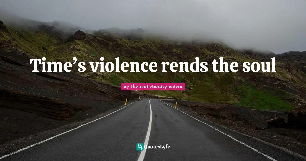 Time’s violence rends the soul