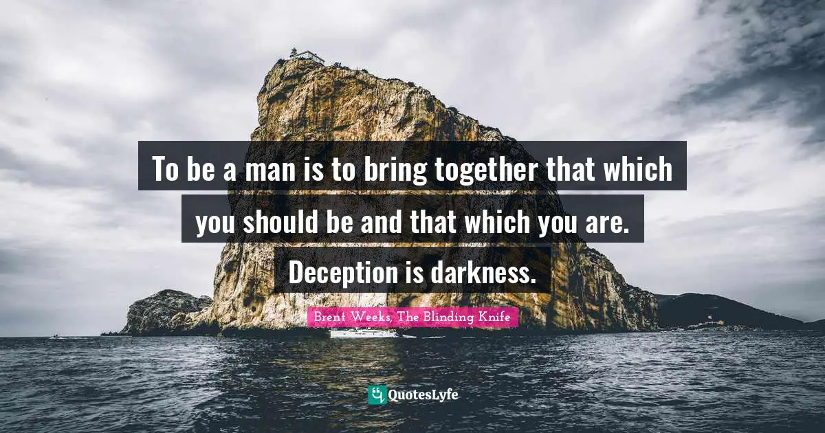 To be a man is to bring together that which you should be and that which you are. Deception is darkness.