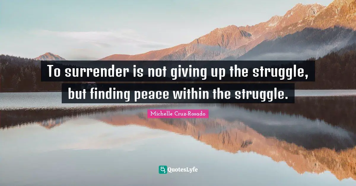 To surrender is not giving up the struggle, but finding peace within the struggle.