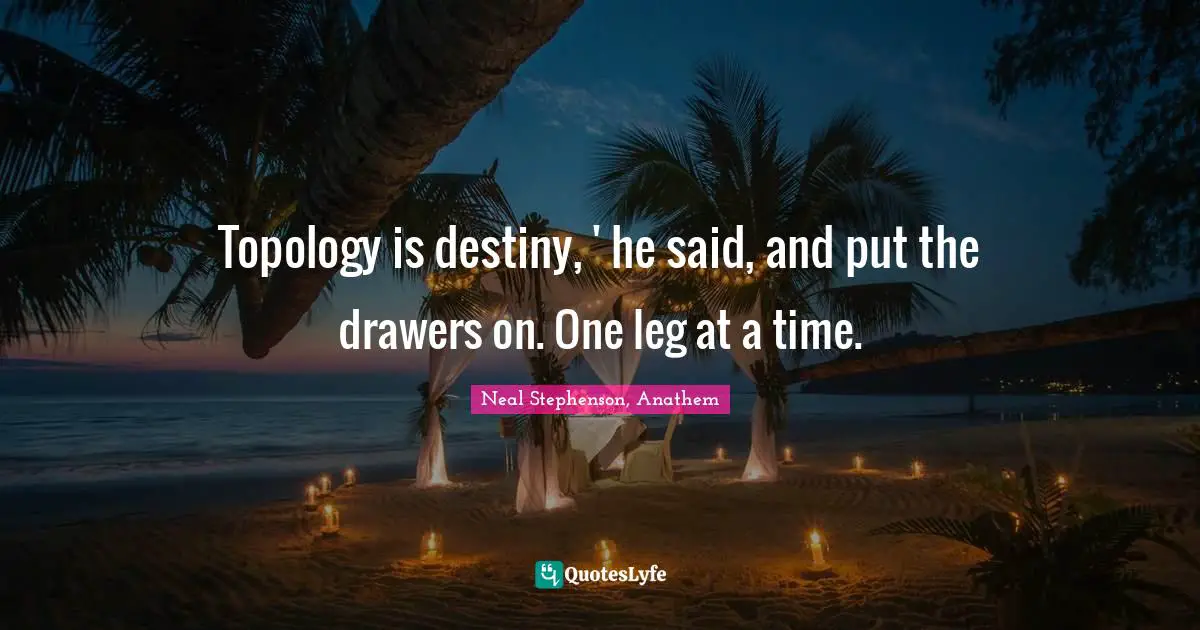 Topology is destiny, ' he said, and put the drawers on. One leg at a time.