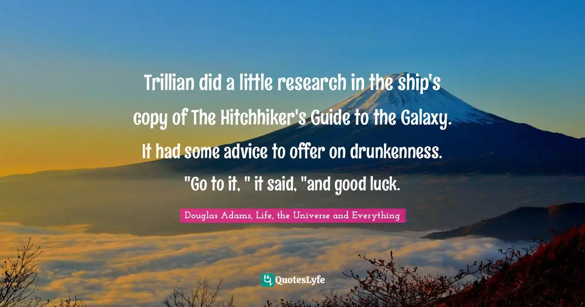 Douglas Adams, Life, the Universe and Everything Quotes: Trillian did a little research in the ship's copy of The Hitchhiker's Guide to the Galaxy. It had some advice to offer on drunkenness. 