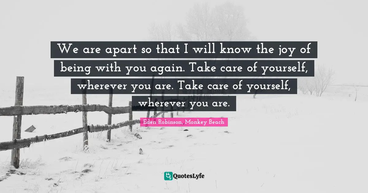 We are apart so that I will know the joy of being with you again. Take care of yourself, wherever you are. Take care of yourself, wherever you are.