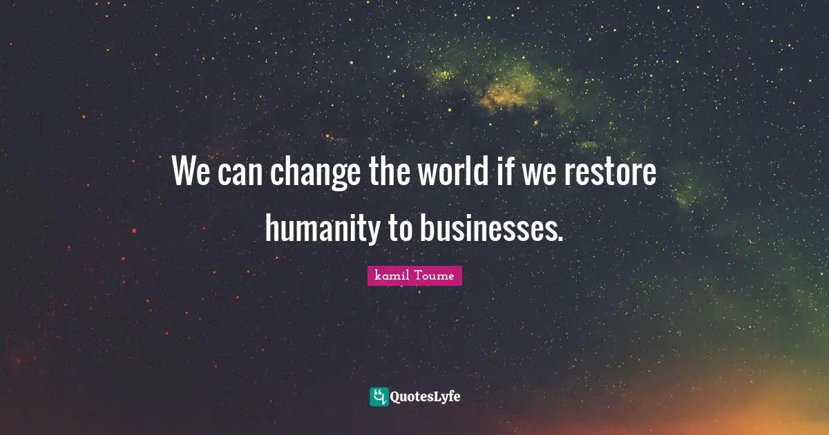 We can change the world if we restore humanity to businesses.