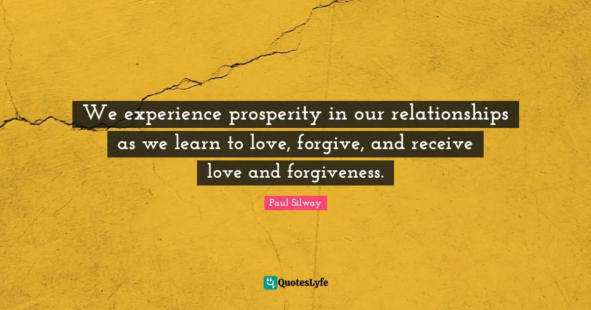 We experience prosperity in our relationships as we learn to love, forgive, and receive love and forgiveness.