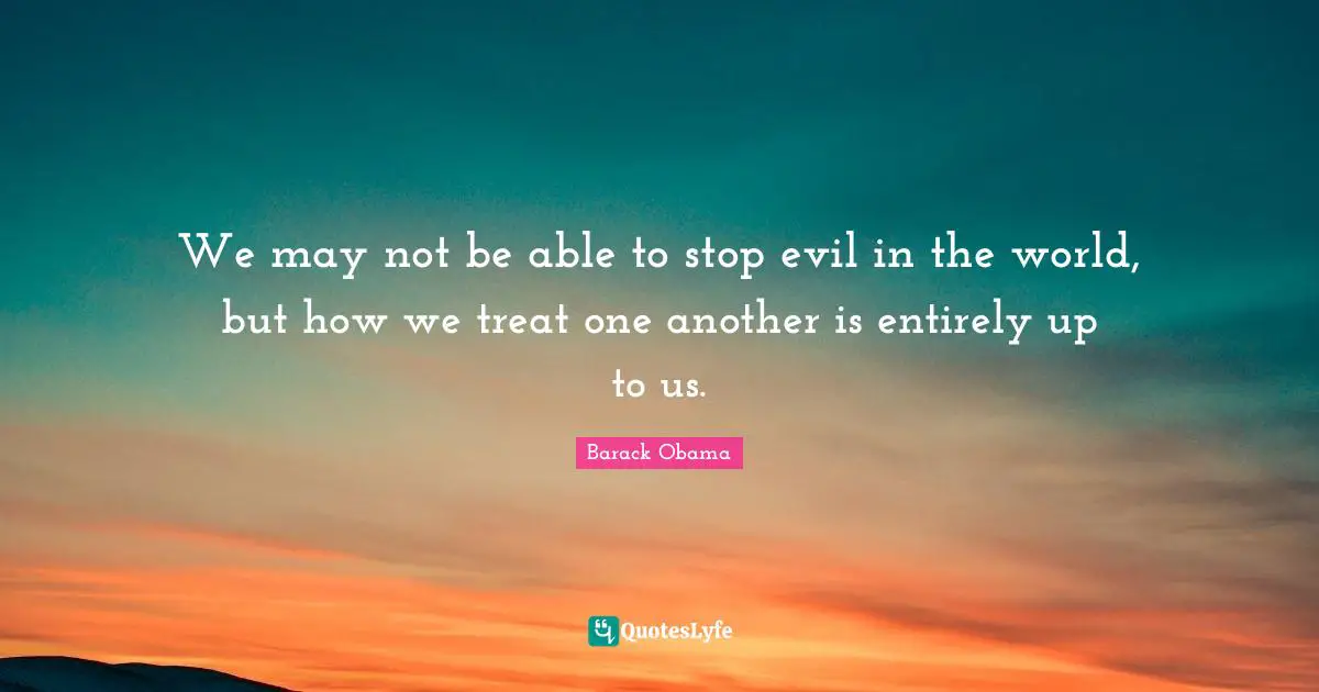 We may not be able to stop evil in the world, but how we treat one another is entirely up to us.