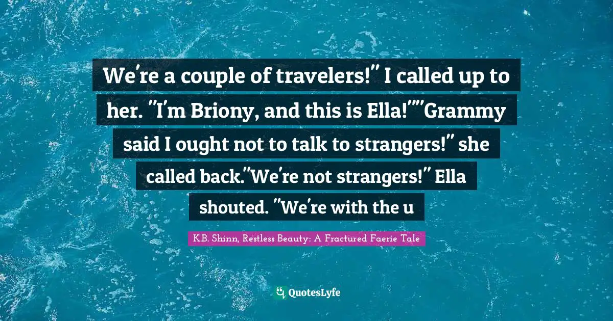 Fairy Tales Quotes: "We're a couple of travelers!" I called up to her. "I'm Briony, and this is Ella!""Grammy said I ought not to talk to strangers!" she called back."We're not strangers!" Ella shouted. "We're with the u"