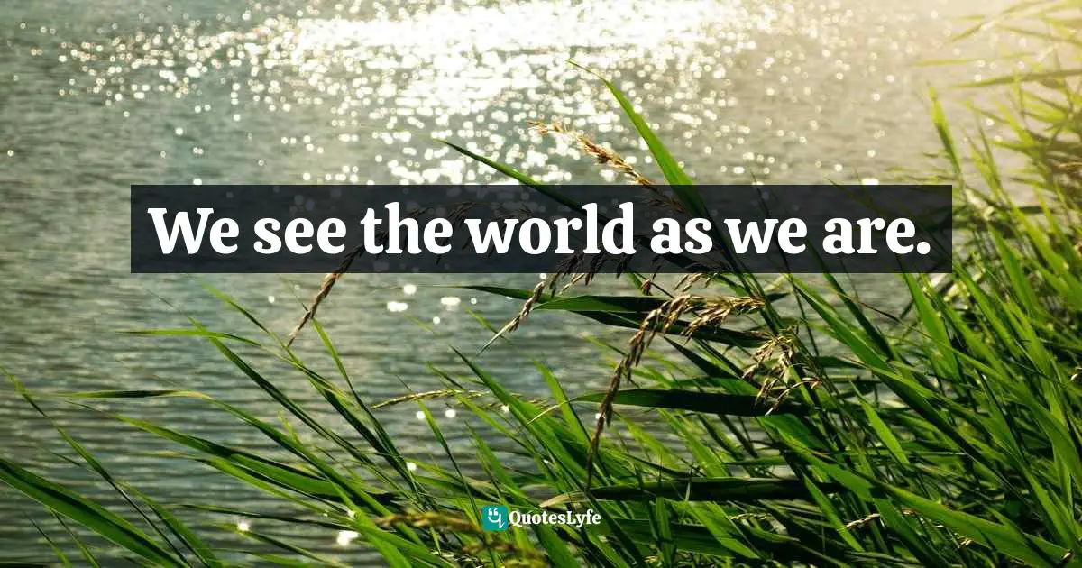 We see the world as we are.