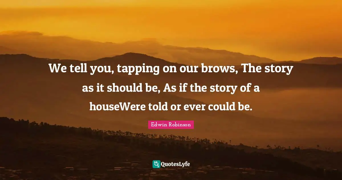 We tell you, tapping on our brows, The story as it should be, As if the story of a houseWere told or ever could be.