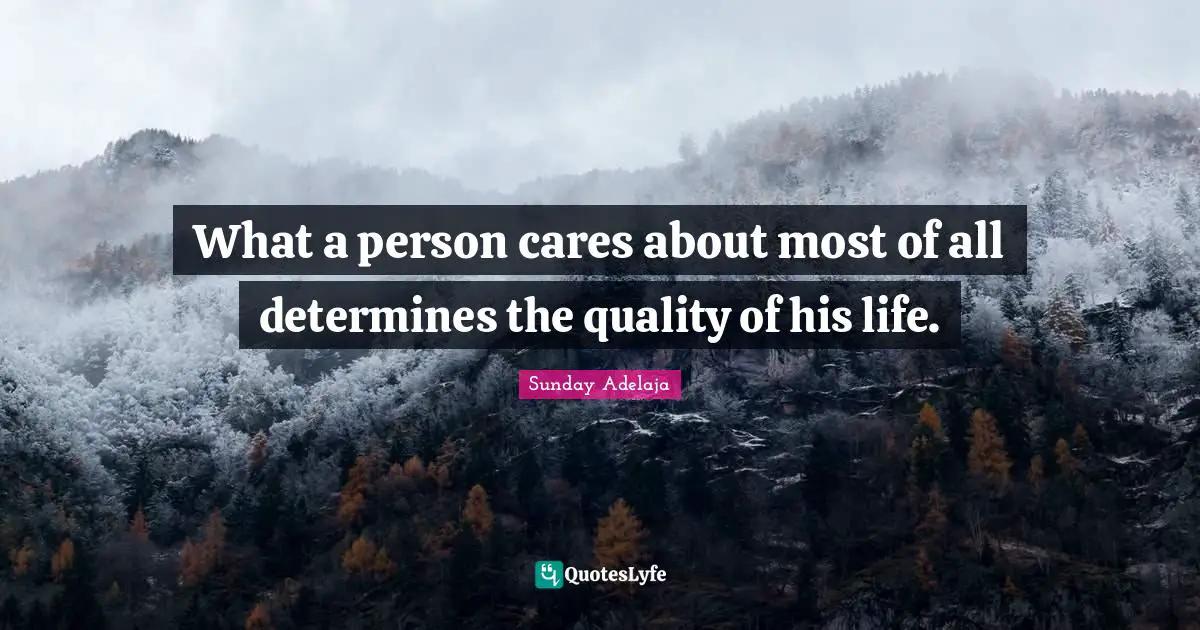 What a person cares about most of all determines the quality of his life.