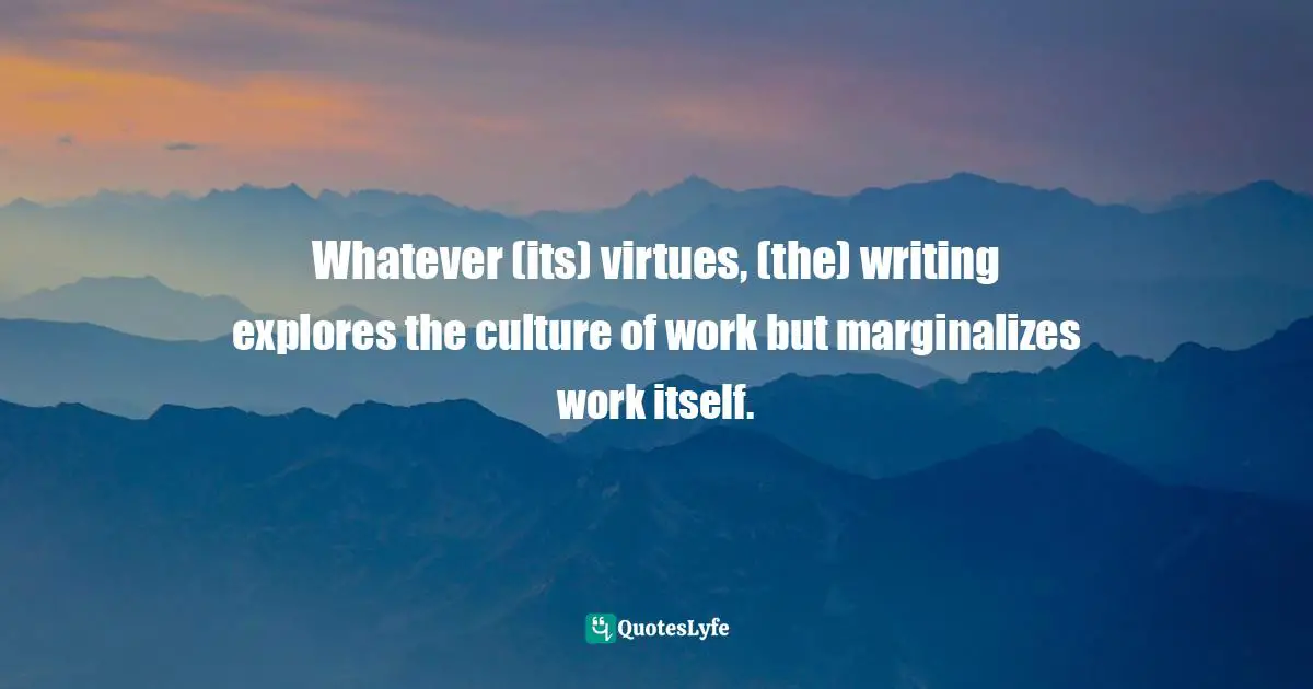 Whatever (its) virtues, (the) writing explores the culture of work but marginalizes work itself.