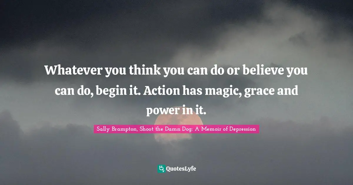 Whatever you think you can do or believe you can do, begin it. Action has magic, grace and power in it.