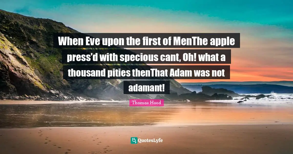 When Eve upon the first of MenThe apple press’d with specious cant, Oh! what a thousand pities thenThat Adam was not adamant!
