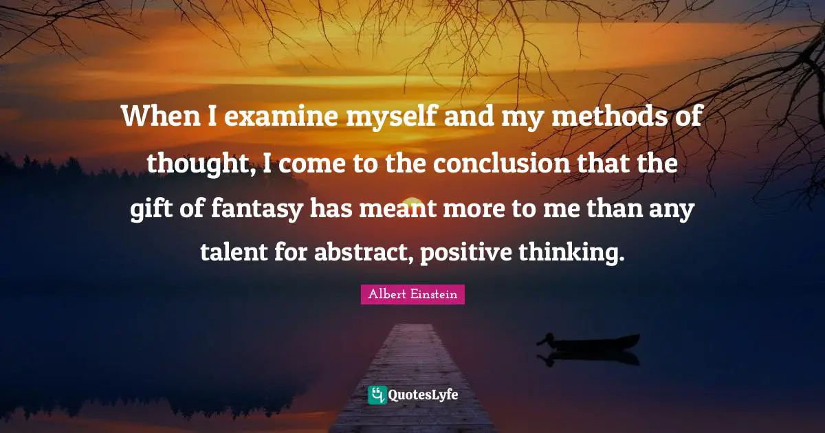Fairy Tales Quotes: "When I examine myself and my methods of thought, I come to the conclusion that the gift of fantasy has meant more to me than any talent for abstract, positive thinking."