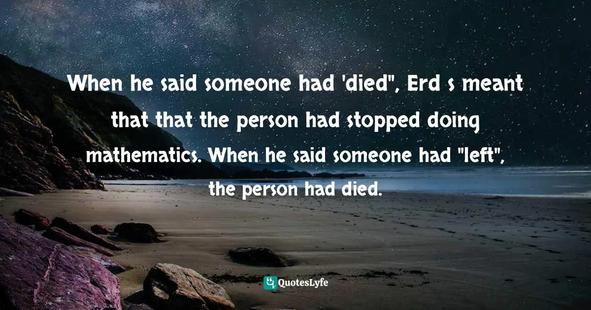 When he said someone had 'died", Erdős meant that that the person had stopped doing mathematics. When he said someone had "left", the person had died.