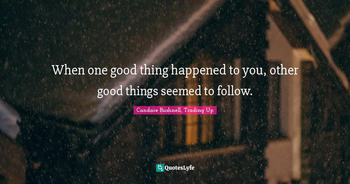 When one good thing happened to you, other good things seemed to follow.
