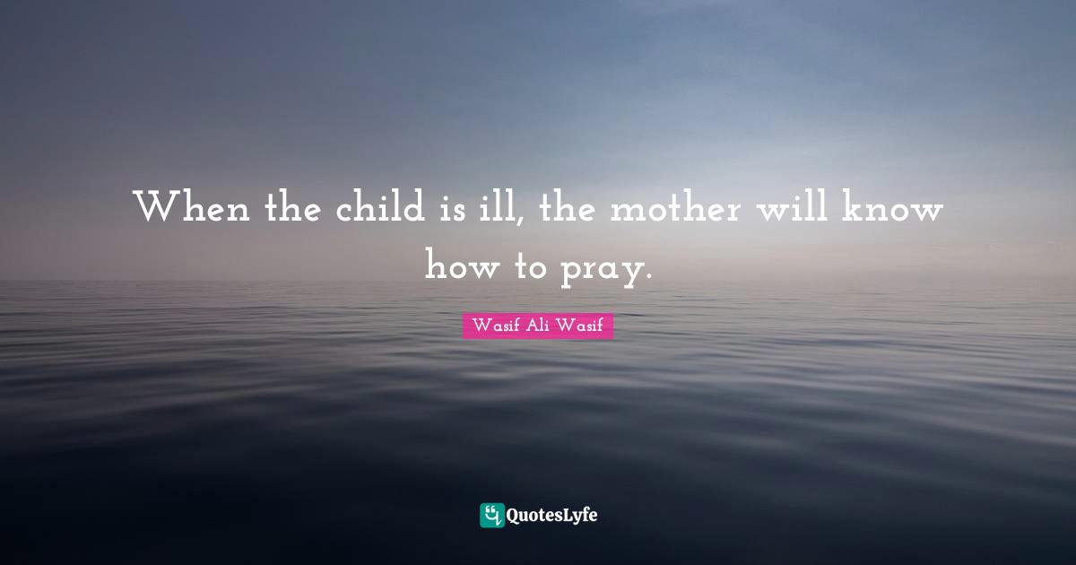 Wasif Ali Wasif Quotes: "When the child is ill, the mother will know how to pray."