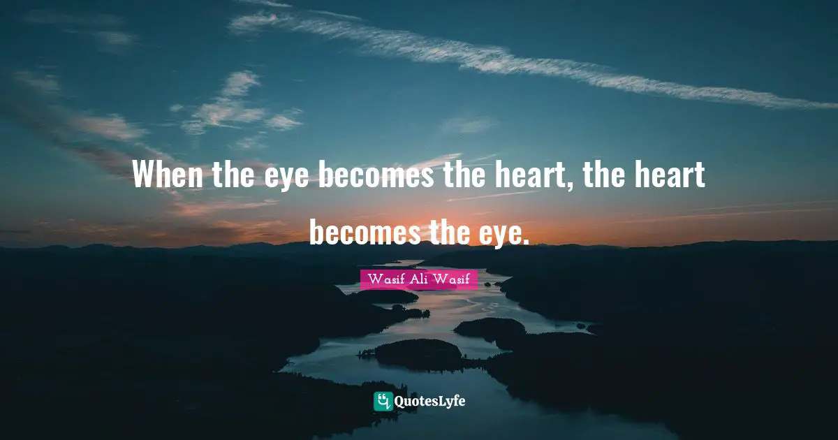 When the eye becomes the heart, the heart becomes the eye.