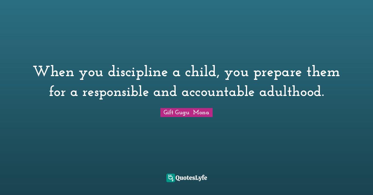 When you discipline a child, you prepare them for a responsible and accountable adulthood.