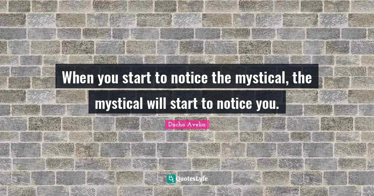 When you start to notice the mystical, the mystical will start to notice you.