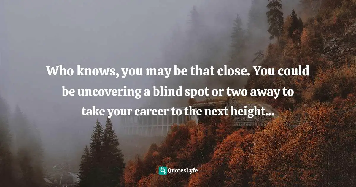Who knows, you may be that close. You could be uncovering a blind spot or two away to take your career to the next height...