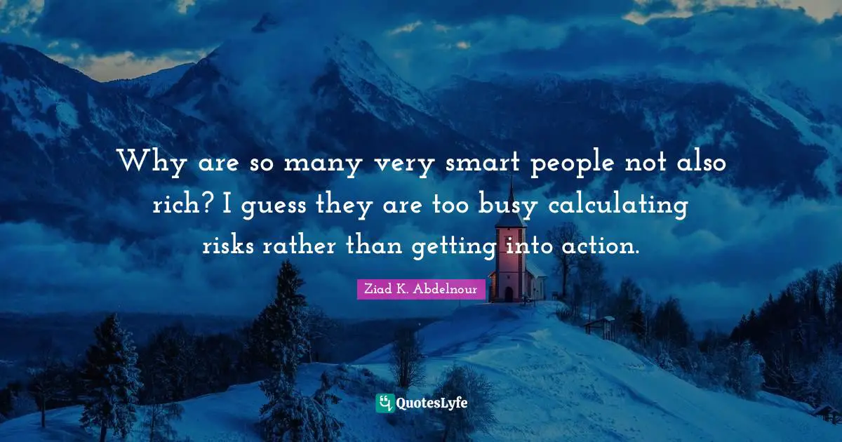 Why are so many very smart people not also rich? I guess they are too busy calculating risks rather than getting into action.