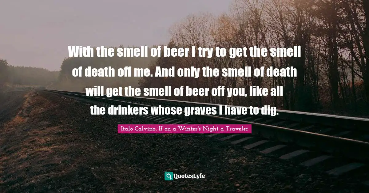 With the smell of beer I try to get the smell of death off me. And only the smell of death will get the smell of beer off you, like all the drinkers whose graves I have to dig.