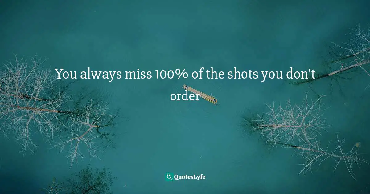 You always miss 100% of the shots you don't order