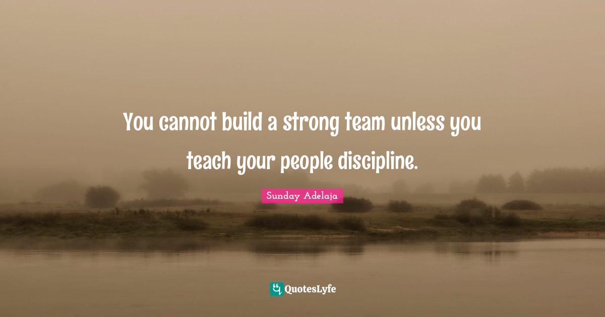 You cannot build a strong team unless you teach your people discipline.