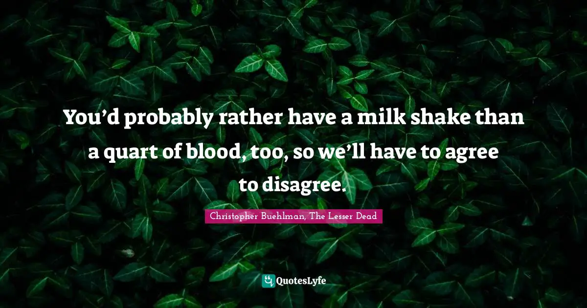 You’d probably rather have a milk shake than a quart of blood, too, so we’ll have to agree to disagree.